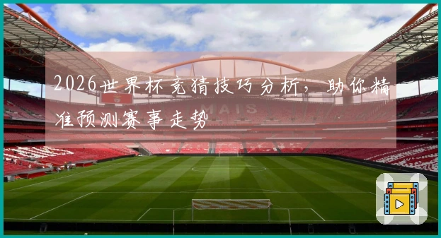 2026世界杯竞猜技巧分析，助你精准预测赛事走势
