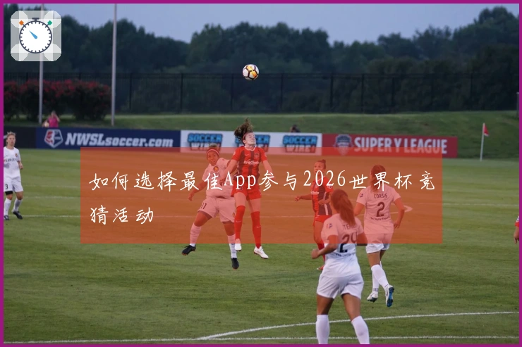 如何选择最佳App参与2026世界杯竞猜活动