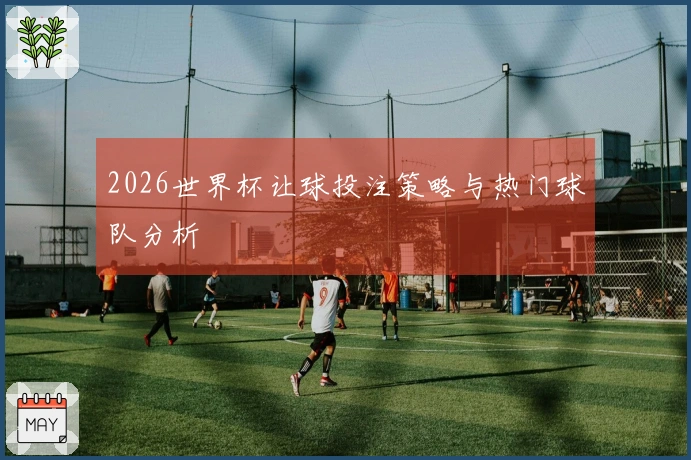 2026世界杯让球投注策略与热门球队分析