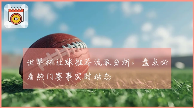 世界杯让球推荐流派分析，盘点必看热门赛事实时动态