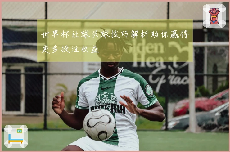 世界杯让球买球技巧解析助你赢得更多投注收益