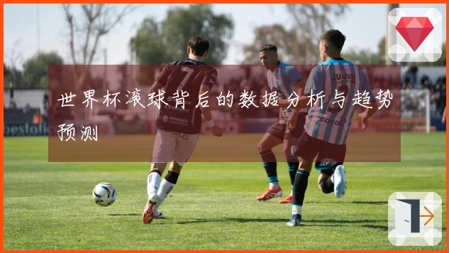 世界杯滚球背后的数据分析与趋势预测