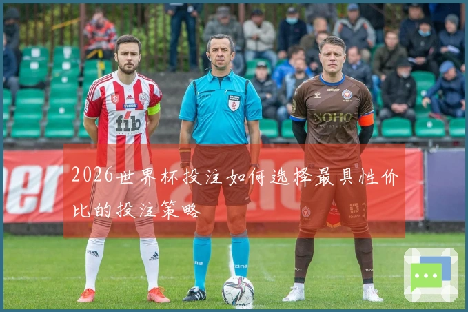 2026世界杯投注如何选择最具性价比的投注策略