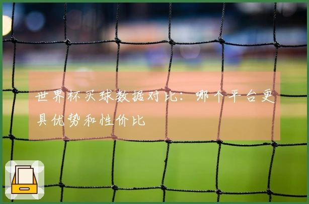 世界杯买球数据对比：哪个平台更具优势和性价比