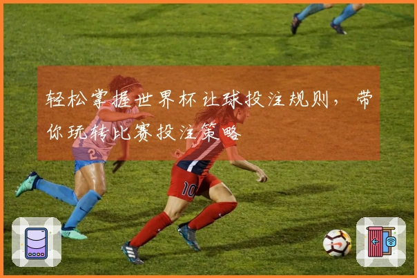 轻松掌握世界杯让球投注规则，带你玩转比赛投注策略