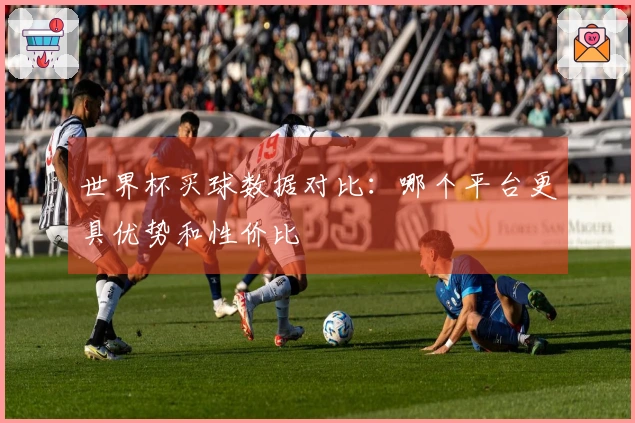 世界杯买球数据对比：哪个平台更具优势和性价比