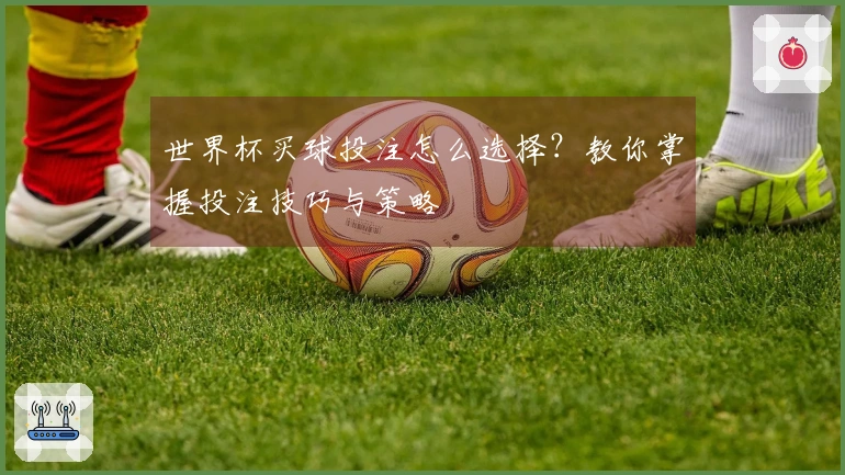 世界杯买球投注怎么选择？教你掌握投注技巧与策略