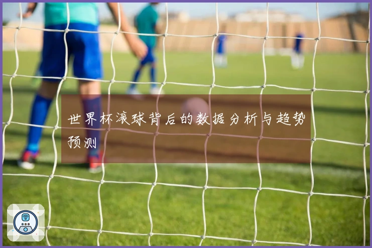 世界杯滚球背后的数据分析与趋势预测