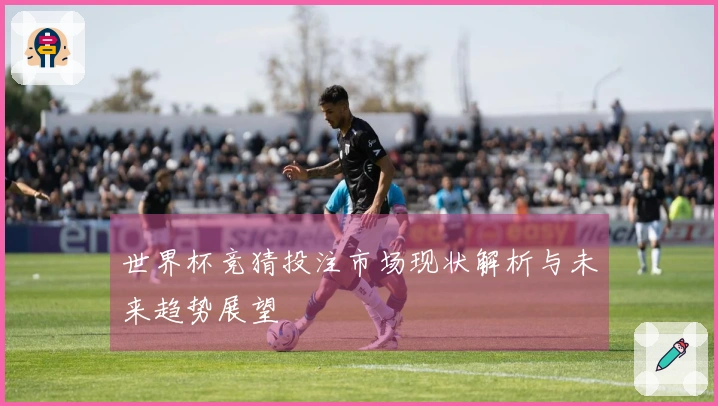 世界杯竞猜投注市场现状解析与未来趋势展望