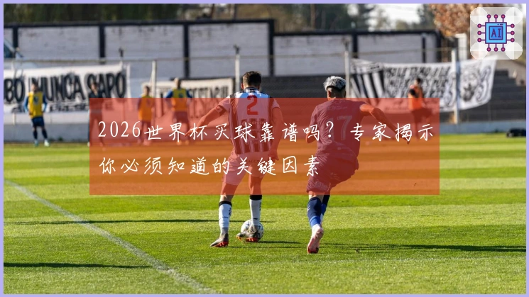 2026世界杯买球靠谱吗？专家揭示你必须知道的关键因素