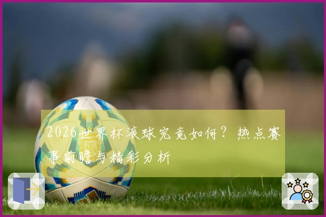 2026世界杯滚球究竟如何？热点赛事前瞻与精彩分析