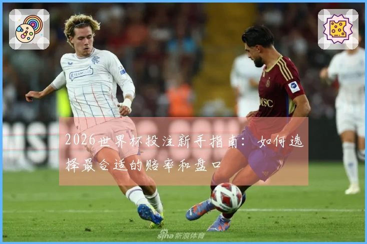 2026世界杯投注新手指南：如何选择最合适的赔率和盘口