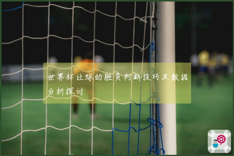 世界杯让球的胜负判断技巧及数据分析探讨
