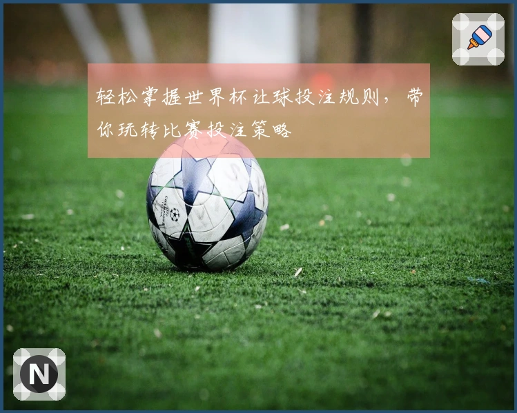 轻松掌握世界杯让球投注规则，带你玩转比赛投注策略